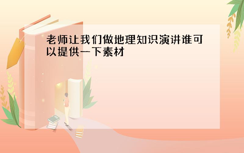 老师让我们做地理知识演讲谁可以提供一下素材