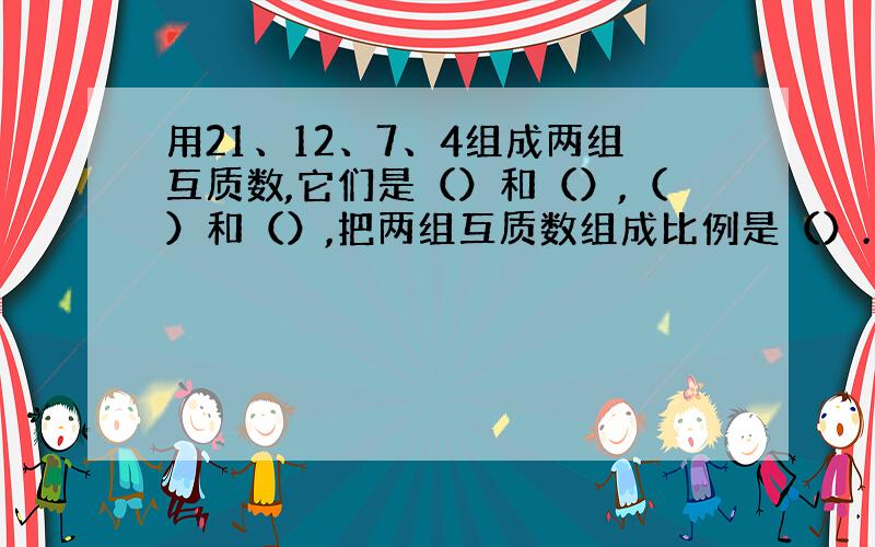 用21、12、7、4组成两组互质数,它们是（）和（）,（）和（）,把两组互质数组成比例是（）.