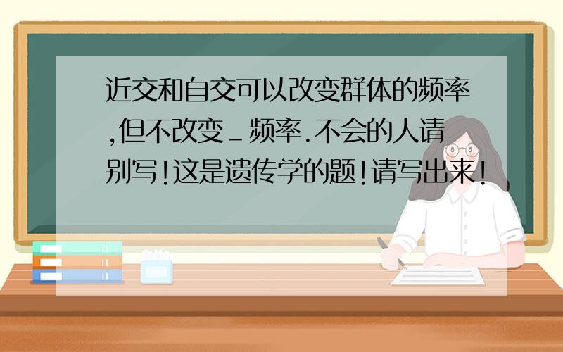 近交和自交可以改变群体的频率,但不改变＿频率.不会的人请别写!这是遗传学的题!请写出来!