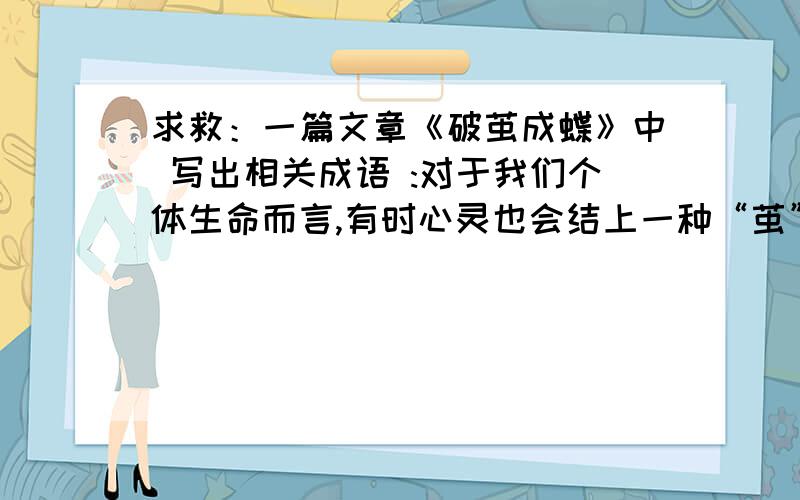 求救：一篇文章《破茧成蝶》中 写出相关成语 :对于我们个体生命而言,有时心灵也会结上一种“茧”