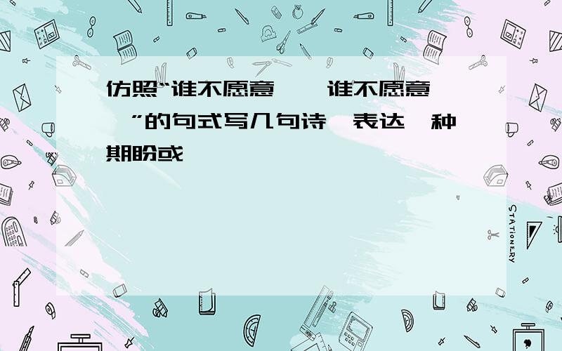 仿照“谁不愿意……谁不愿意……”的句式写几句诗,表达一种期盼或憧憬