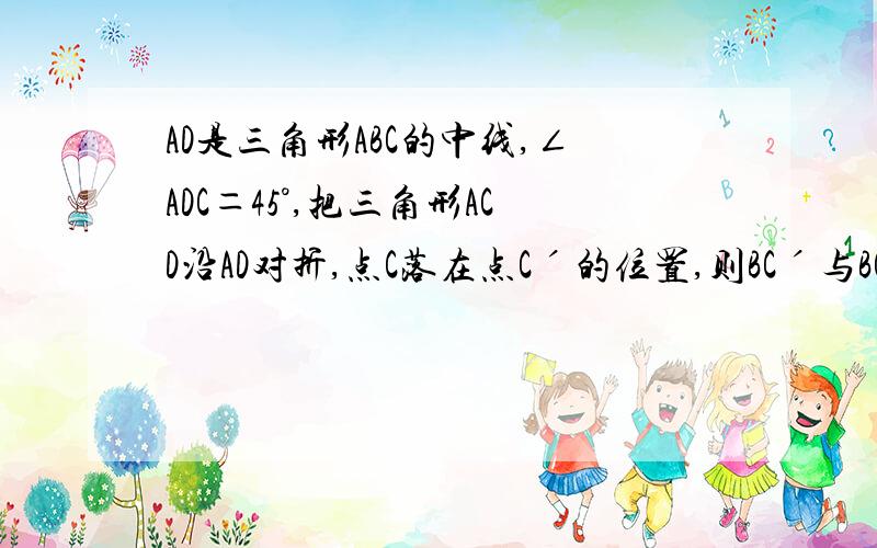 AD是三角形ABC的中线,∠ADC＝45°,把三角形ACD沿AD对折,点C落在点Cˊ的位置,则BCˊ与BC之间的数量关