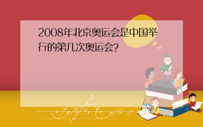 2008年北京奥运会是中国举行的第几次奥运会?