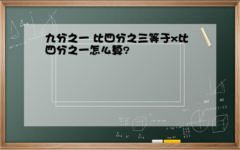 九分之一 比四分之三等于x比四分之一怎么算?