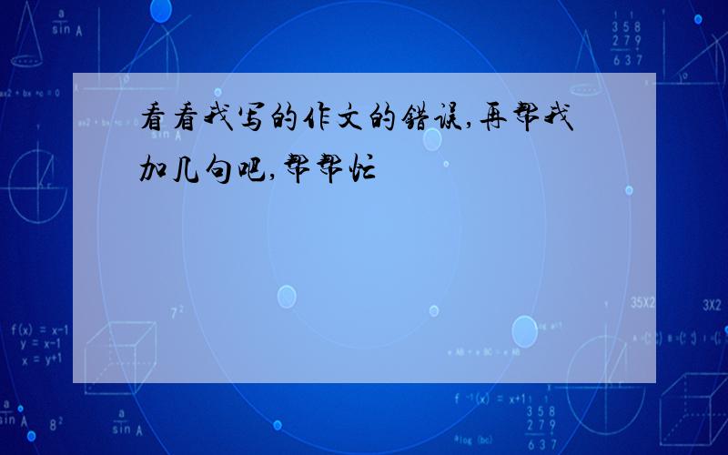 看看我写的作文的错误,再帮我加几句吧,帮帮忙