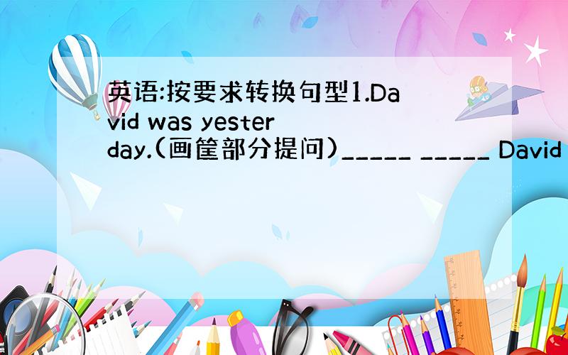 英语:按要求转换句型1.David was yesterday.(画筐部分提问)_____ _____ David ye