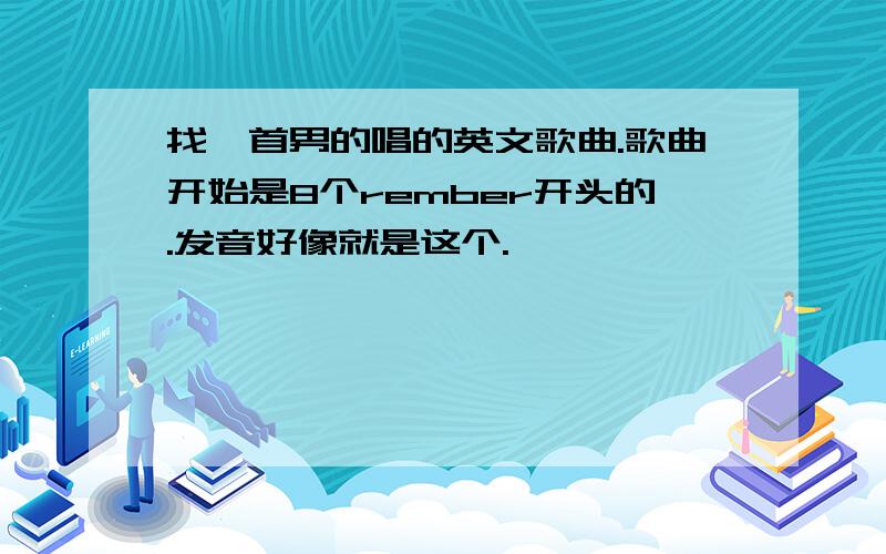 找一首男的唱的英文歌曲.歌曲开始是8个rember开头的.发音好像就是这个.