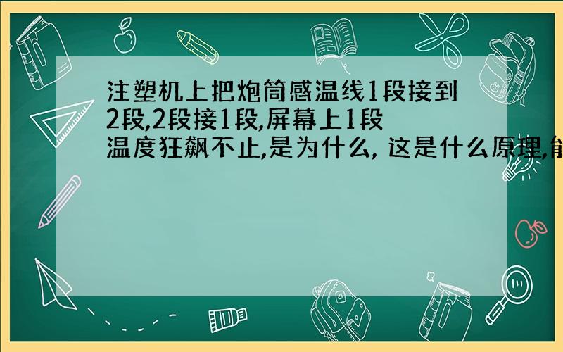 注塑机上把炮筒感温线1段接到2段,2段接1段,屏幕上1段温度狂飙不止,是为什么, 这是什么原理,能解答的清楚点,谢谢