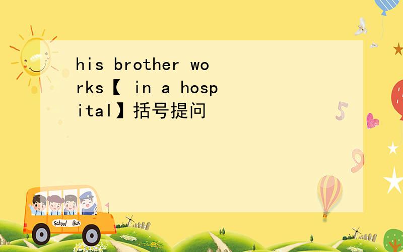 his brother works【 in a hospital】括号提问