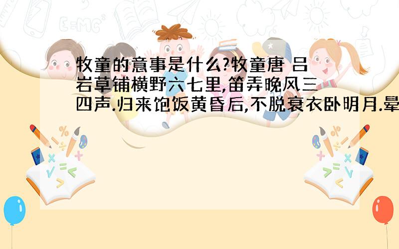 牧童的意事是什么?牧童唐 吕岩草铺横野六七里,笛弄晚风三四声.归来饱饭黄昏后,不脱衰衣卧明月.晕晕晕晕晕晕晕晕晕晕---