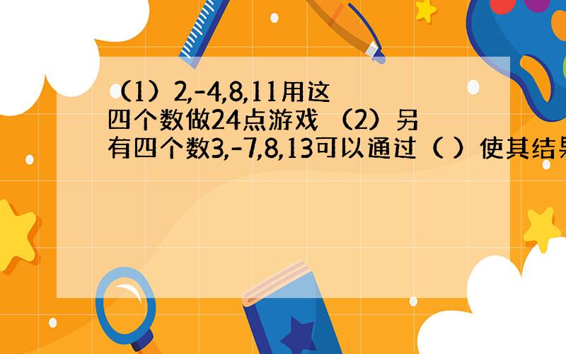 （1）2,-4,8,11用这四个数做24点游戏 （2）另有四个数3,-7,8,13可以通过（ ）使其结果等于24