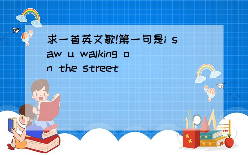 求一首英文歌!第一句是i saw u walking on the street