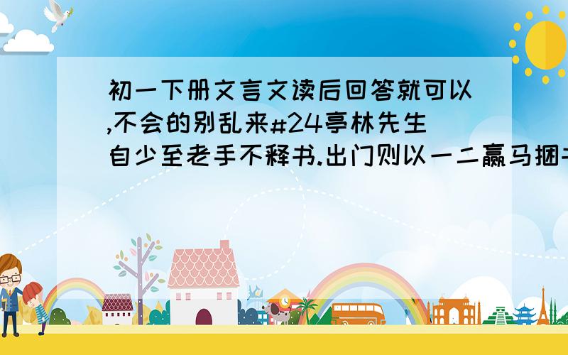 初一下册文言文读后回答就可以,不会的别乱来#24亭林先生自少至老手不释书.出门则以一二赢马捆书自随.遇边塞亭障,呼老兵诣