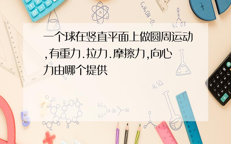 一个球在竖直平面上做圆周运动,有重力.拉力.摩擦力,向心力由哪个提供