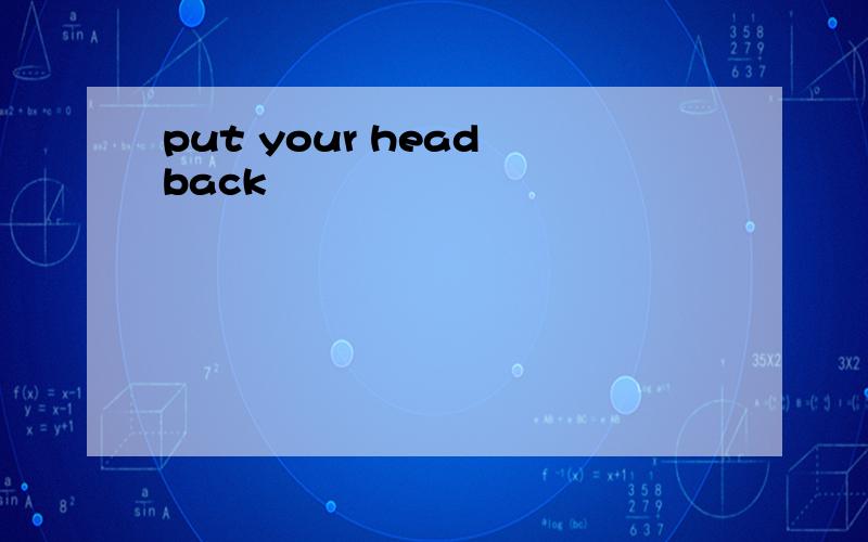 put your head back