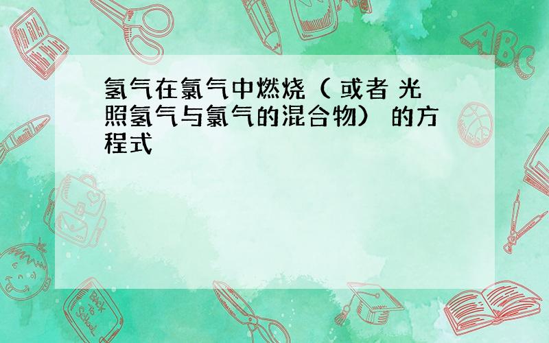 氢气在氯气中燃烧（ 或者 光照氢气与氯气的混合物） 的方程式