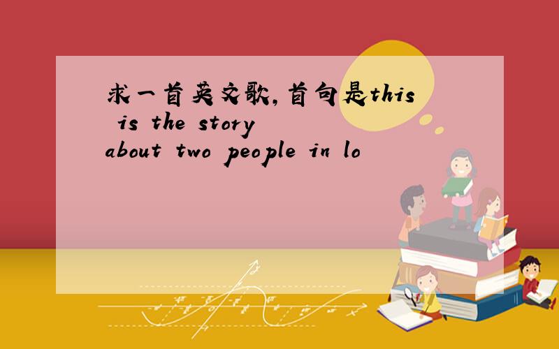 求一首英文歌,首句是this is the story about two people in lo