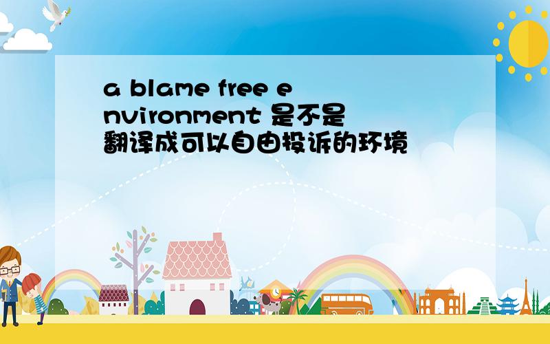 a blame free environment 是不是翻译成可以自由投诉的环境