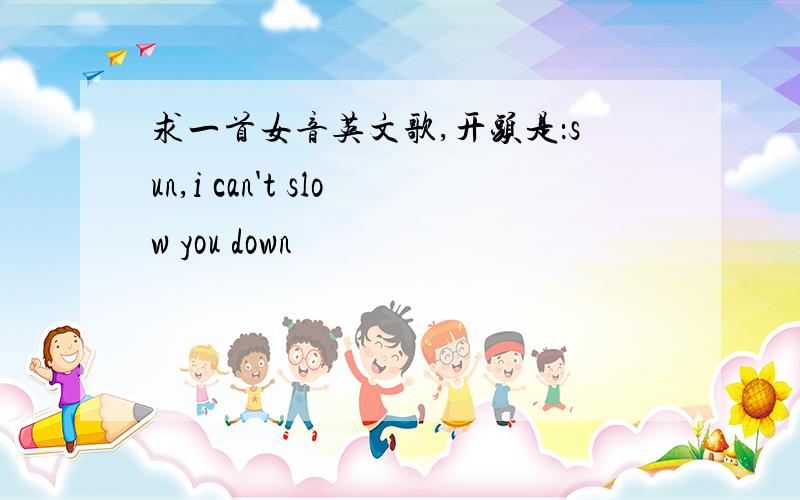 求一首女音英文歌,开头是：sun,i can't slow you down