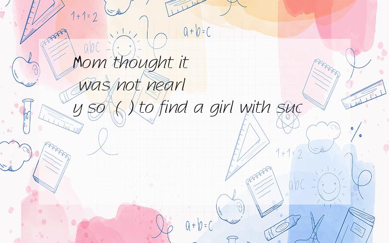 Mom thought it was not nearly so ( ) to find a girl with suc