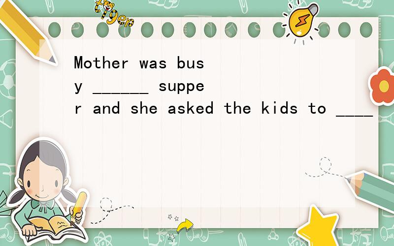 Mother was busy ______ supper and she asked the kids to ____