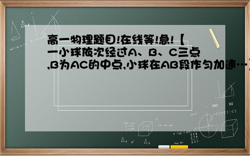 高一物理题目!在线等!急!【一小球依次经过A、B、C三点,B为AC的中点,小球在AB段作匀加速…】