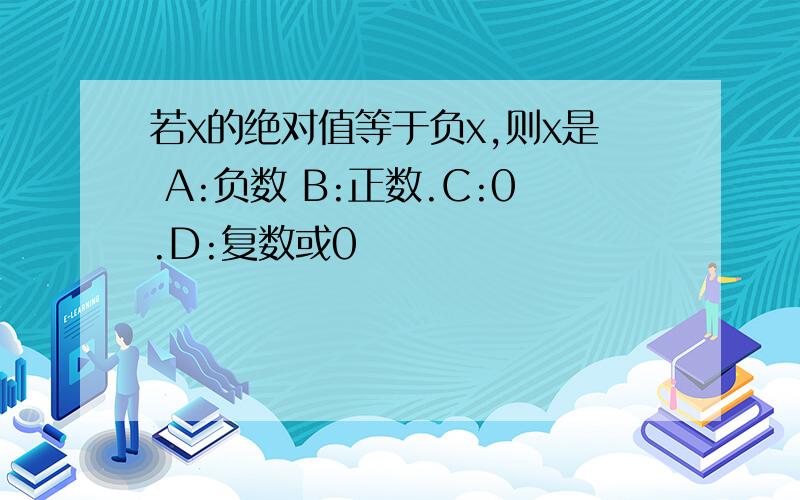 若x的绝对值等于负x,则x是 A:负数 B:正数.C:0.D:复数或0