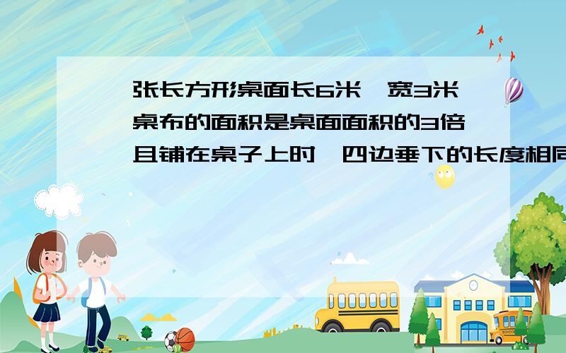 一张长方形桌面长6米,宽3米,桌布的面积是桌面面积的3倍,且铺在桌子上时,四边垂下的长度相同,则桌布垂下的长度是多少米?