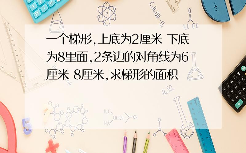 一个梯形,上底为2厘米 下底为8里面,2条边的对角线为6厘米 8厘米,求梯形的面积