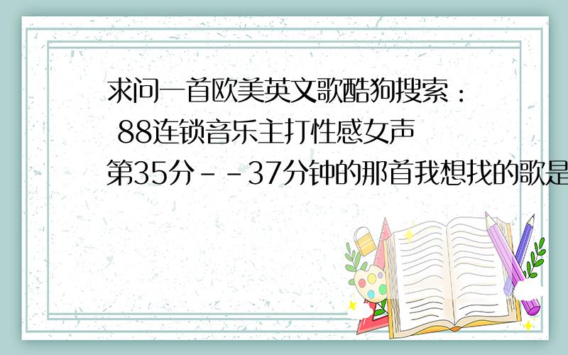 求问一首欧美英文歌酷狗搜索： 88连锁音乐主打性感女声 第35分--37分钟的那首我想找的歌是 第 35分24秒 开始到