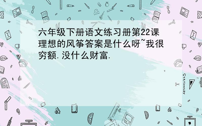 六年级下册语文练习册第22课理想的风筝答案是什么呀~我很穷额.没什么财富.