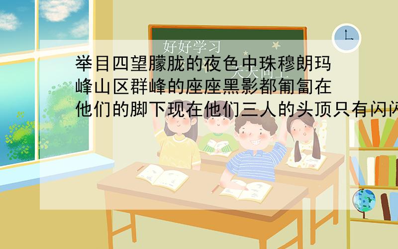 举目四望朦胧的夜色中珠穆朗玛峰山区群峰的座座黑影都匍匐在他们的脚下现在他们三人的头顶只有闪闪发光的