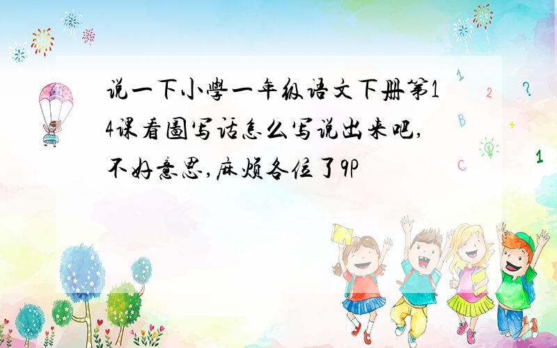 说一下小学一年级语文下册第14课看图写话怎么写说出来吧,不好意思,麻烦各位了9P