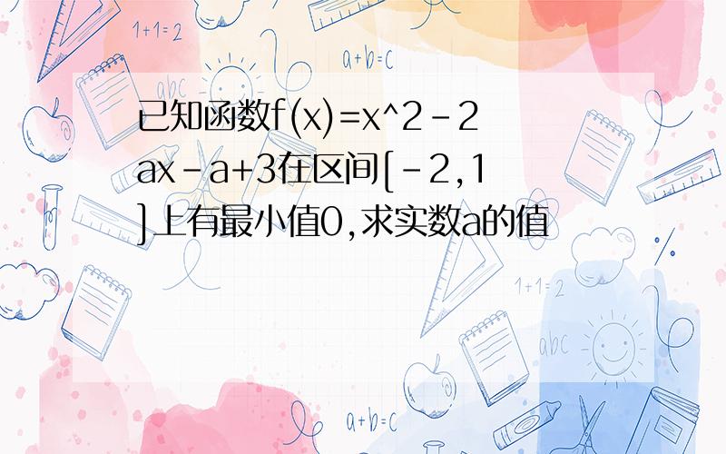 已知函数f(x)=x^2-2ax-a+3在区间[-2,1]上有最小值0,求实数a的值