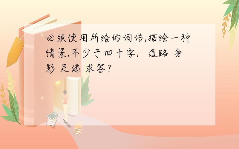 必须使用所给的词语,描绘一种情景,不少于四十字：道路 身影 足迹 求答?