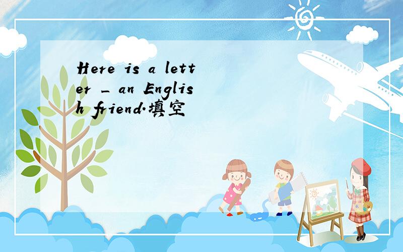 Here is a letter _ an English friend.填空