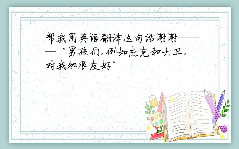 帮我用英语翻译这句话谢谢———“男孩们,例如杰克和大卫,对我都很友好”