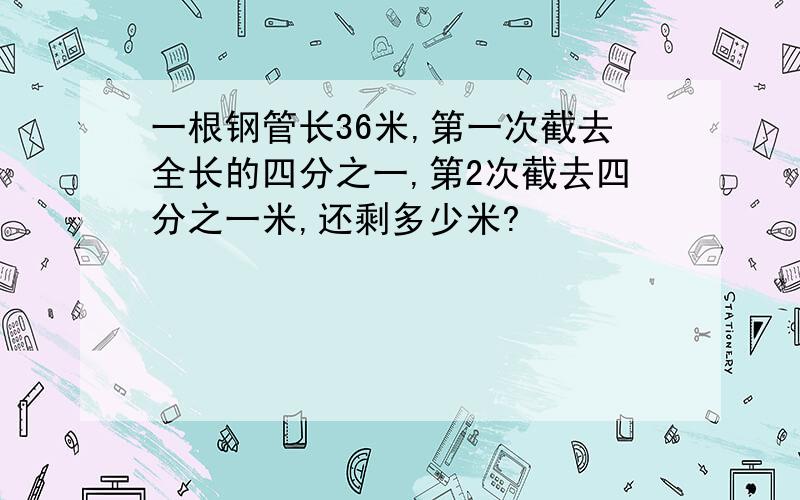 一根钢管长36米,第一次截去全长的四分之一,第2次截去四分之一米,还剩多少米?