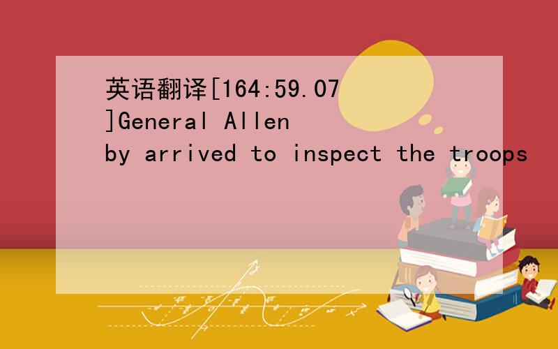 英语翻译[164:59.07]General Allenby arrived to inspect the troops