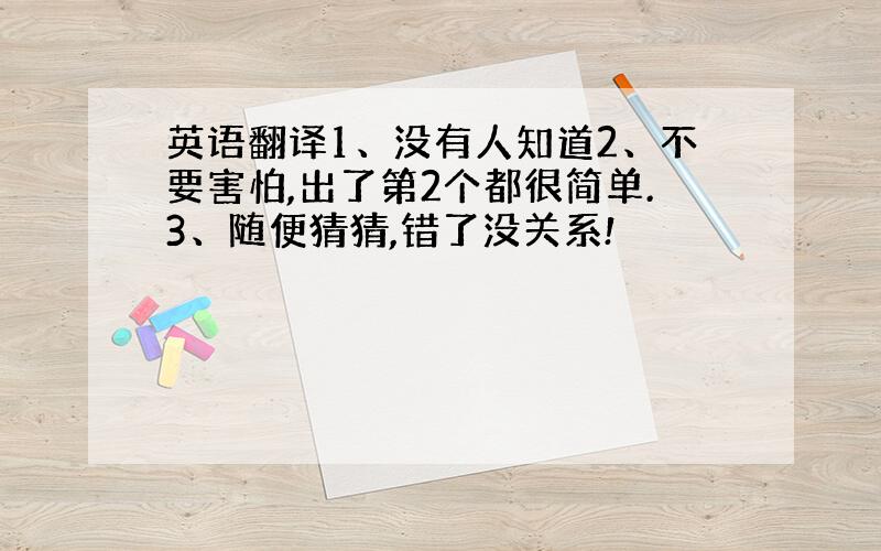 英语翻译1、没有人知道2、不要害怕,出了第2个都很简单.3、随便猜猜,错了没关系!