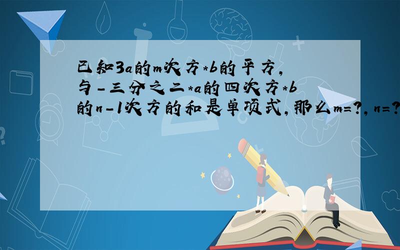 已知3a的m次方*b的平方,与-三分之二*a的四次方*b的n-1次方的和是单项式,那么m=?,n=?