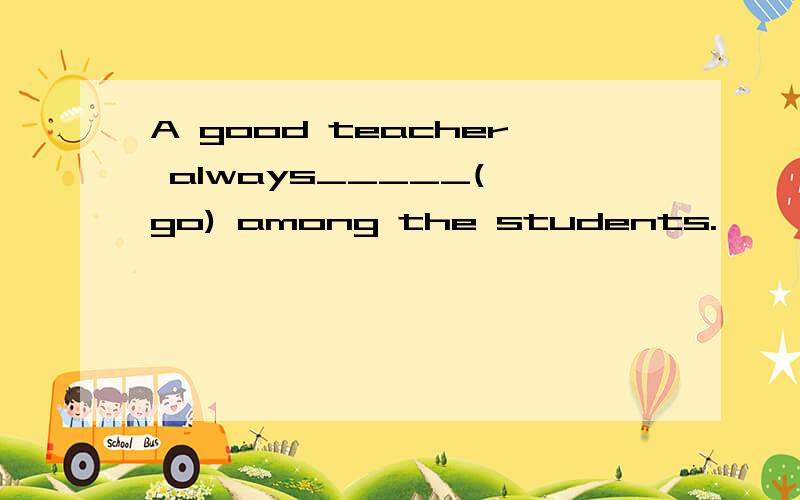 A good teacher always_____( go) among the students.