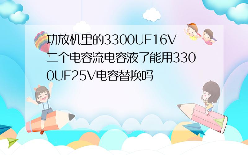 功放机里的3300UF16V二个电容流电容液了能用3300UF25V电容替换吗