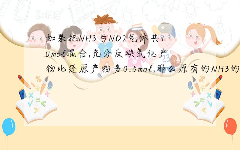 如果把NH3与NO2气体共10mol混合,充分反映氧化产物比还原产物多0.5mol,那么原有的NH3的物质的量为多少?