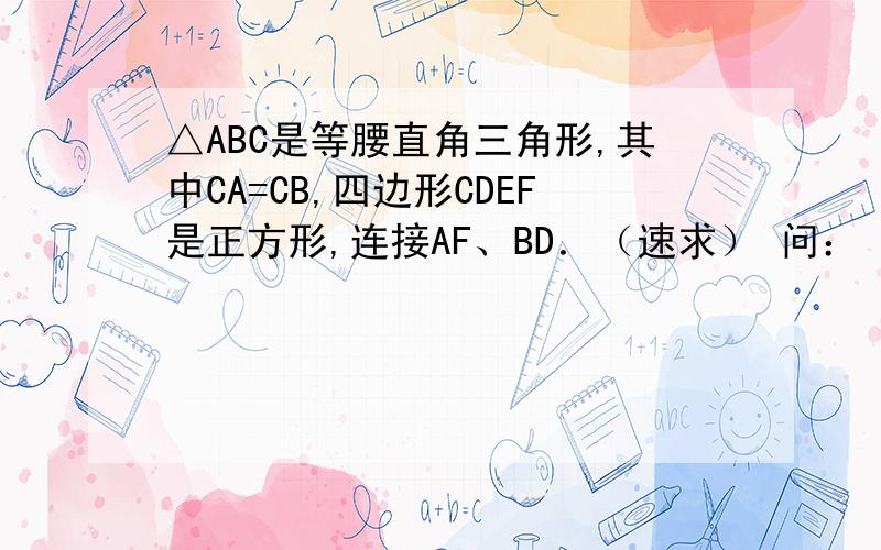 △ABC是等腰直角三角形,其中CA=CB,四边形CDEF是正方形,连接AF、BD．（速求） 问：