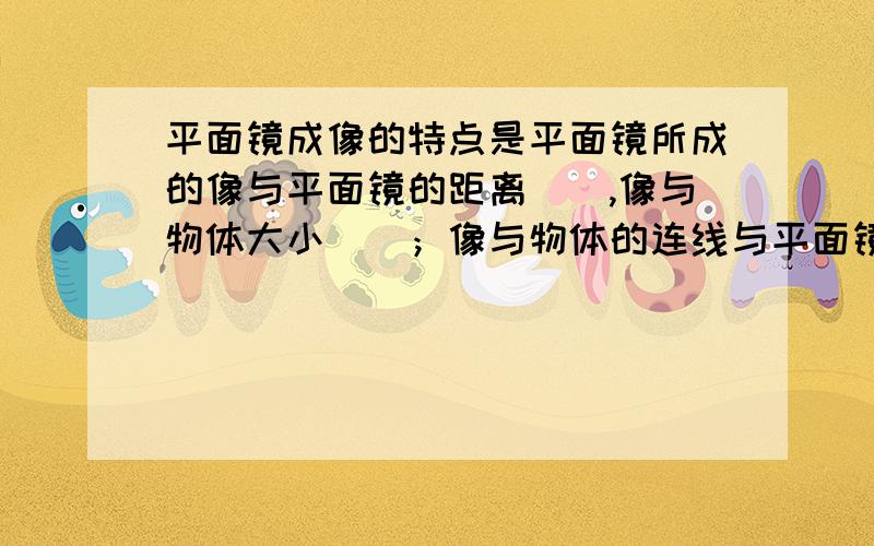 平面镜成像的特点是平面镜所成的像与平面镜的距离（）,像与物体大小（）；像与物体的连线与平面镜（）；