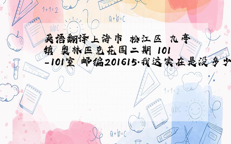 英语翻译上海市 松江区 九亭镇 奥林匹克花园二期 101-101室 邮编201615.我这实在是没多少分!