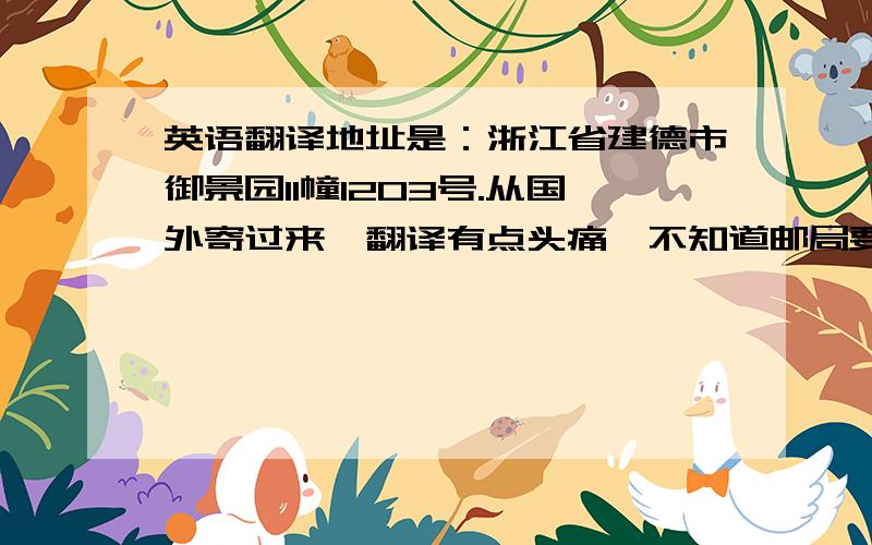 英语翻译地址是：浙江省建德市御景园11幢1203号.从国外寄过来,翻译有点头痛,不知道邮局要怎样写才看的懂.