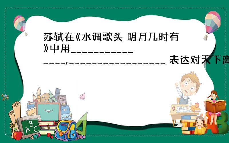 苏轼在《水调歌头 明月几时有》中用_______________,_________________ 表达对天下离人的美