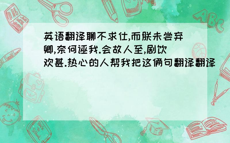 英语翻译聊不求仕,而朕未尝弃卿,奈何诬我.会故人至,剧饮欢甚.热心的人帮我把这俩句翻译翻译